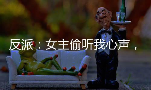 反派：女主偷聽我心聲，人設(shè)崩了