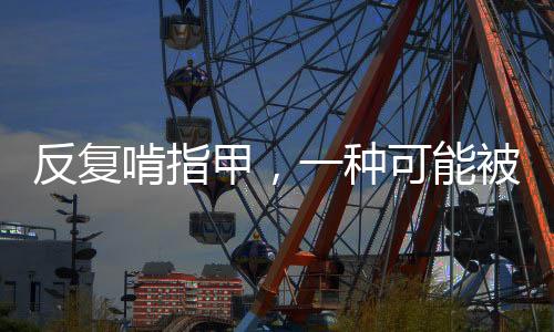 反復(fù)啃指甲，一種可能被忽視的心理障礙
