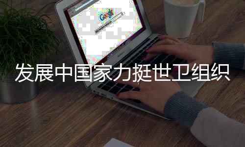發(fā)展中國家力挺世衛(wèi)組織改革，呼吁全球協(xié)同抗擊疫情挑戰(zhàn)
