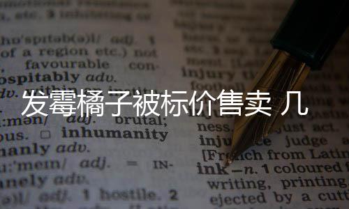 發(fā)霉橘子被標(biāo)價(jià)售賣 幾十元到上千元不等！專家提醒→
