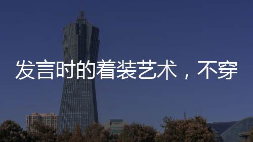 發(fā)言時的著裝藝術(shù)，不穿靴戴帽的智慧