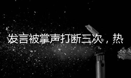 發(fā)言被掌聲打斷三次，熱點事件的深度剖析