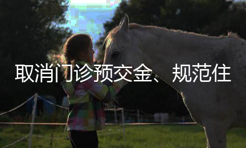 取消門診預交金、規(guī)范住院預交金，2025年3月起正式實施
