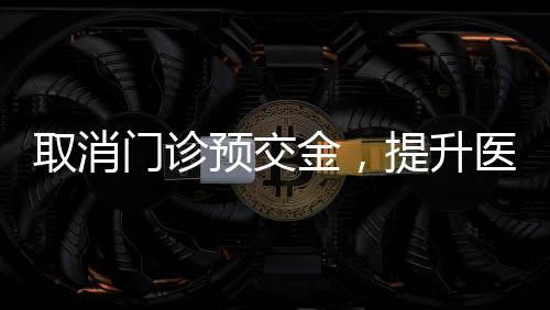 取消門診預(yù)交金，提升醫(yī)療服務(wù)便利化新舉措