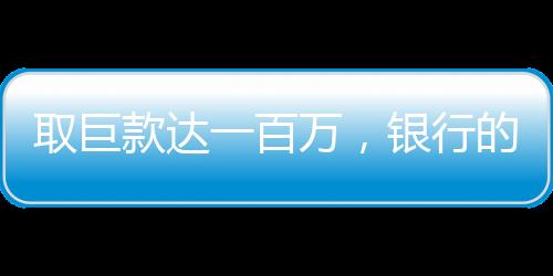 取巨款達(dá)一百萬，銀行的預(yù)警和顧客的決心走向博弈區(qū)前線揭示全過程（一文探尋事實(shí)與數(shù)字奧秘）一