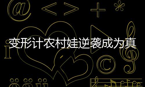 變形計農(nóng)村娃逆襲成為真香哥員工