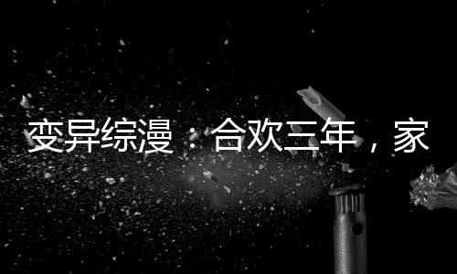 變異綜漫：合歡三年，家族成圣地