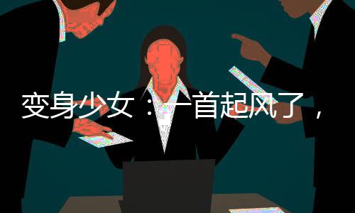 變身少女：一首起風了，全網(wǎng)淚崩