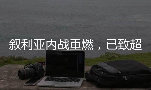 敘利亞內(nèi)戰(zhàn)重燃，已致超千人喪生