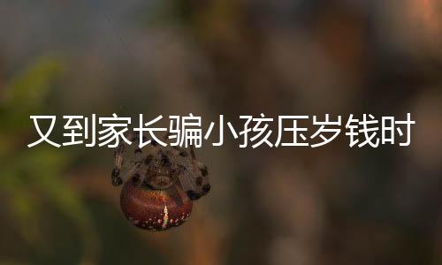 又到家長騙小孩壓歲錢時，傳統(tǒng)習俗下的家庭互動與溝通