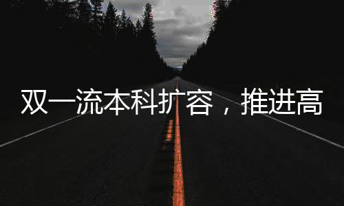 雙一流本科擴容，推進高等教育高質(zhì)量發(fā)展的新篇章