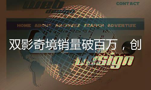 雙影奇境銷量破百萬，創(chuàng)新突破引發(fā)行業(yè)熱議