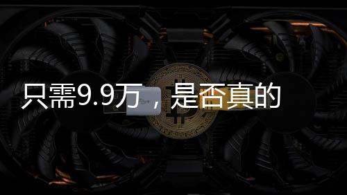 只需9.9萬，是否真的可以擁有一個(gè)機(jī)械太奶？深度探究