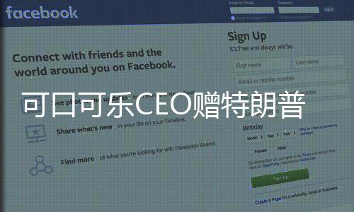 可口可樂CEO贈(zèng)特朗普就職紀(jì)念可樂，商業(yè)巨頭與政治巨頭間的微妙紐帶