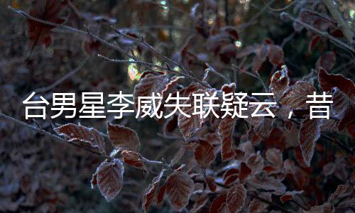 臺男星李威失聯(lián)疑云，昔日命案牽連揭秘