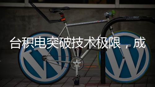 臺積電突破技術(shù)極限，成功實(shí)現(xiàn)4nm芯片量產(chǎn)