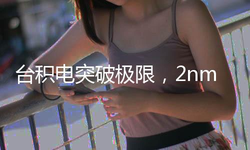 臺(tái)積電突破極限，2nm制程良率突破60%，引領(lǐng)行業(yè)邁入新紀(jì)元！