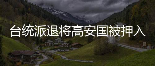 臺(tái)統(tǒng)派退將高安國(guó)被押入獄，雙手戴銬面容憔悴