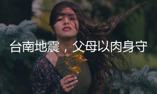 臺(tái)南地震，父母以肉身守護(hù)孩子，英勇之舉感動(dòng)人心