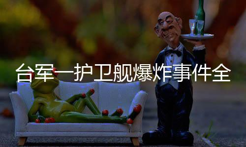 臺軍一護(hù)衛(wèi)艦爆炸事件全面解析
