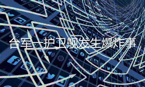 臺(tái)軍一護(hù)衛(wèi)艦發(fā)生爆炸事件