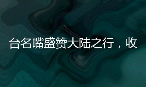 臺名嘴盛贊大陸之行，收獲非凡，印象深刻