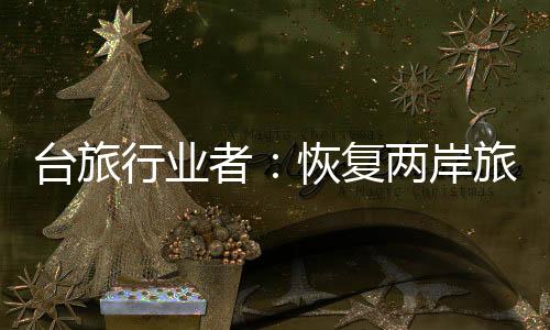 臺(tái)旅行業(yè)者：恢復(fù)兩岸旅游需由臺(tái)灣方面優(yōu)先開(kāi)放