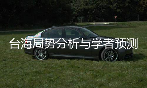 臺海局勢分析與學(xué)者預(yù)測，沖突與應(yīng)對策略揭秘