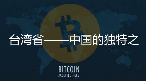 臺(tái)灣省——中國(guó)的獨(dú)特之珠