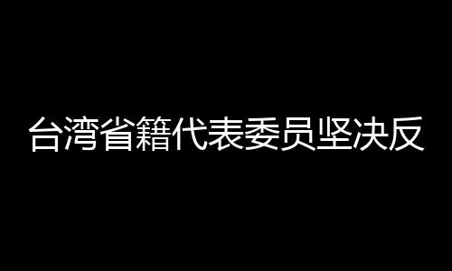 臺(tái)灣省籍代表委員堅(jiān)決反分裂反干涉，捍衛(wèi)國(guó)家統(tǒng)一與和平穩(wěn)定的堅(jiān)定立場(chǎng)