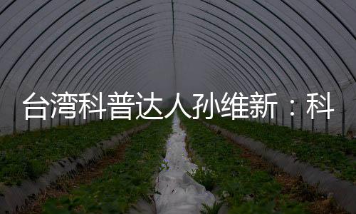 臺灣科普達人孫維新：科學思維是社會走向理性和諧的一環(huán)