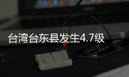 臺灣臺東縣發(fā)生4.7級地震 震源深度10千米