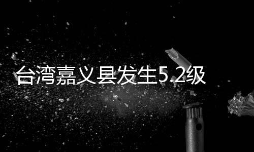 臺(tái)灣嘉義縣發(fā)生5.2級(jí)地震 部分高鐵列車晚點(diǎn)