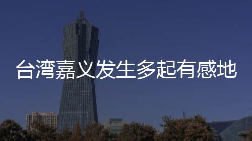 臺灣嘉義發(fā)生多起有感地震 最大規(guī)模5.6級