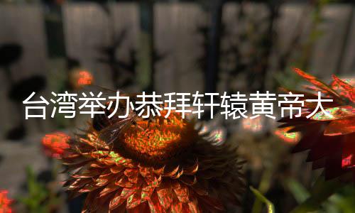 臺灣舉辦恭拜軒轅黃帝大典 敬祖祈和平