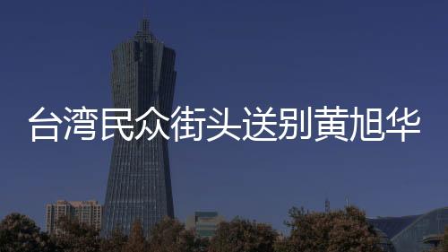 臺(tái)灣民眾街頭送別黃旭華院士，共同見證科學(xué)巨人離世哀思的偉大瞬間