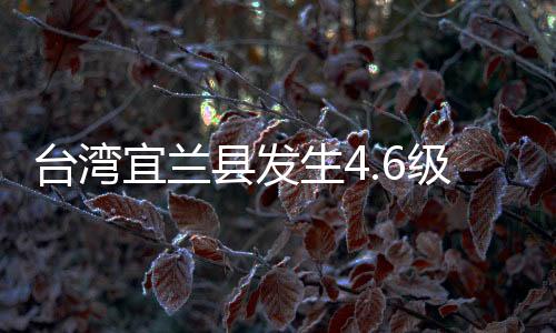 臺(tái)灣宜蘭縣發(fā)生4.6級(jí)地震 福建沿海多地有震感