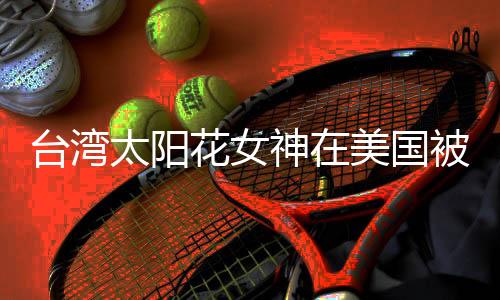 臺(tái)灣太陽(yáng)花女神在美國(guó)被捕，涉嫌違法犯罪活動(dòng)曝光