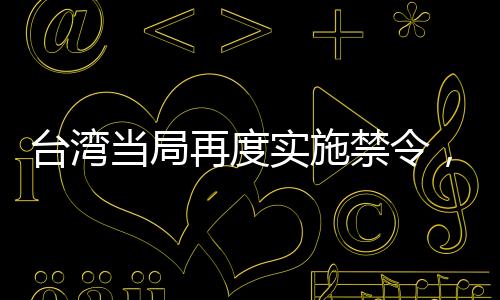 臺灣當(dāng)局再度實施禁令，又有七所大陸高校被禁止與其進行交流活動