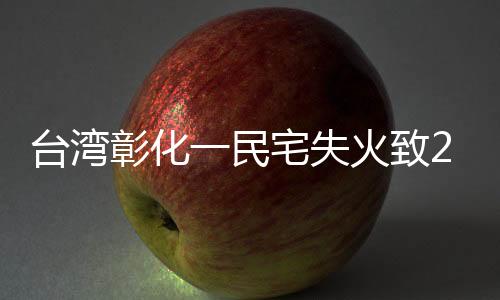 臺(tái)灣彰化一民宅失火致2死3傷