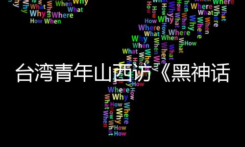 臺(tái)灣青年山西訪《黑神話：悟空》取景地 賞古建之美