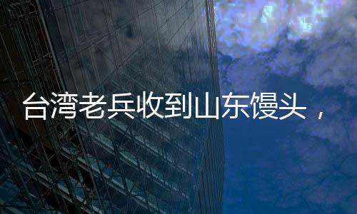 臺(tái)灣老兵收到山東饅頭，溫暖如孩童般的喜悅