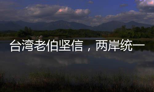 臺(tái)灣老伯堅(jiān)信，兩岸統(tǒng)一只是時(shí)間問(wèn)題