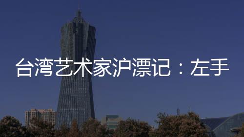 臺(tái)灣藝術(shù)家滬漂記：左手調(diào)音 右手繪畫