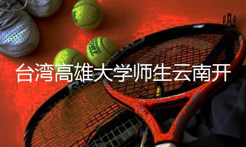 臺灣高雄大學(xué)師生云南開展法學(xué)參訪交流
