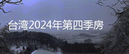 臺灣2024年第四季房價較第三季下降6.6%