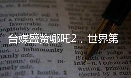 臺媒盛贊哪吒2，世界第一，揭秘其風靡兩岸的奧秘