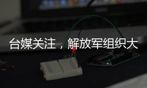 臺媒關(guān)注，解放軍組織大型演習(xí)，26架次軍機(jī)配合軍艦行動