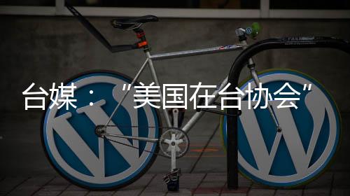 臺媒：“美國在臺協會”主席羅森伯格疑被解雇