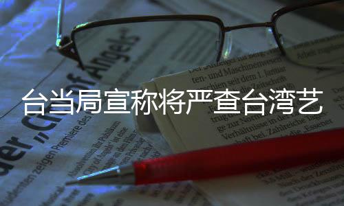 臺(tái)當(dāng)局宣稱將嚴(yán)查臺(tái)灣藝人的大陸身份，引發(fā)關(guān)注和熱議